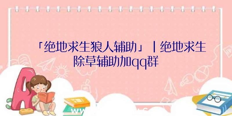 「绝地求生狼人辅助」|绝地求生除草辅助加qq群
